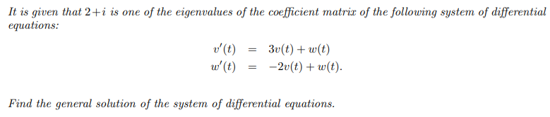It is given that 2+i is one of the eigenvalues of the coefficient matrix of the following system of differential
equations:
v'(t)
w'(t)
3v(t) + w(t)
-20(t) + w(t).
Find the general solution of the system of differential equations.
