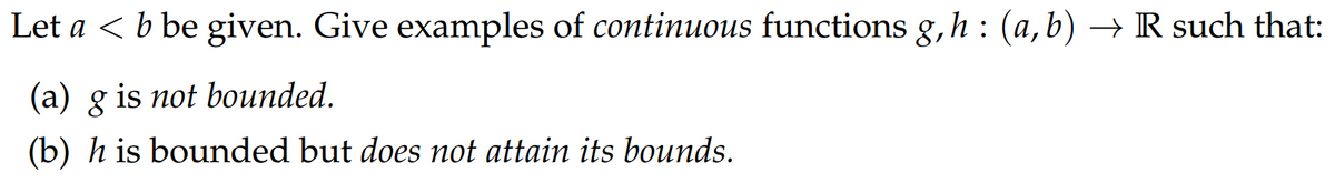Let a < b be given. Give examples of continuous functions g, h : (a, b) → R such that:
(a) g is not bounded.
(b) h is bounded but does not attain its bounds.