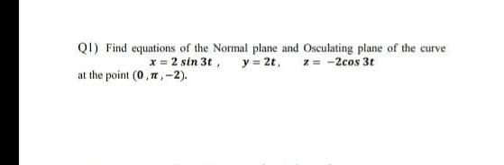 QI) Find equations of the Normal plane and Osculating plane of the curve
x = 2 sin 3t, y = 2t,
z = -2cos 3t
at the point (0,7,-2).
