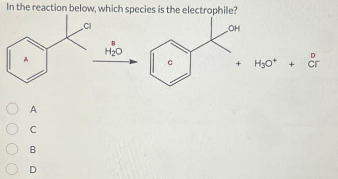 In the reaction below, which species is the electrophile?
CI
B
H₂O
OH
AC
B
D
H3O+
cr
