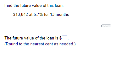 Find the future value of this loan.
$13,842 at 5.7% for 13 months
The future value of the loan is $
(Round to the nearest cent as needed.)