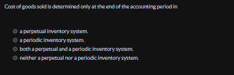 Cost of goods sold is determined only at the end of the accounting period in
a perpetual inventory system.
a periodic inventory system.
both a perpetual and a periodic inventory system.
● neither a perpetual nor a periodic inventory system.