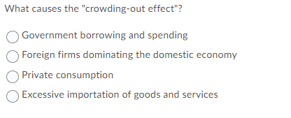 What causes the "crowding-out effect"?
Government borrowing and spending
Foreign firms dominating the domestic economy
Private consumption
O Excessive importation of goods and services
