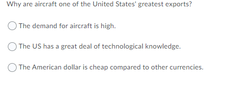 Why are aircraft one of the United States' greatest exports?
The demand for aircraft is high.
The US has a great deal of technological knowledge.
The American dollar is cheap compared to other currencies.
