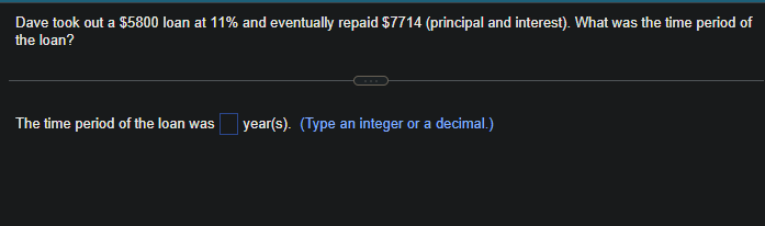 Dave took out a $5800 loan at 11% and eventually repaid $7714 (principal and interest). What was the time period of
the loan?
The time period of the loan was year(s). (Type an integer or a decimal.)