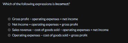 Which of the following expressions is incorrect?
Gross profit - operating expenses = net income
Net income + operating expenses = gross profit
● Sales revenue - cost of goods sold - operating expenses = net income
● Operating expenses - cost of goods sold = gross profit
