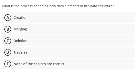 What is the process of adding new data elements in the data structure?
A Creation
B Merging
Deletion
(D Traversal
E) None of the choices are correct.
