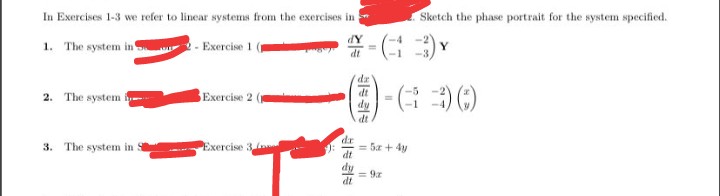 In Exercises 1-3 we refer to linear systems from the exercises in:
Sketch the phase portrait for the system specified.
1. The system in
2- Exercise 1 (p
Y
dt
dz
- (:
2. The system f
Exercise 2 (
dt
dt
3. The system in
Exercise 3 o
dr
= 5z + 4y
= 9x
