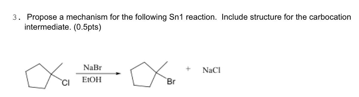 3. Propose a mechanism for the following Sn1 reaction. Include structure for the carbocation
intermediate. (0.5pts)
o
CI
NaBr
EtOH
∞or
Br
+ NaCl