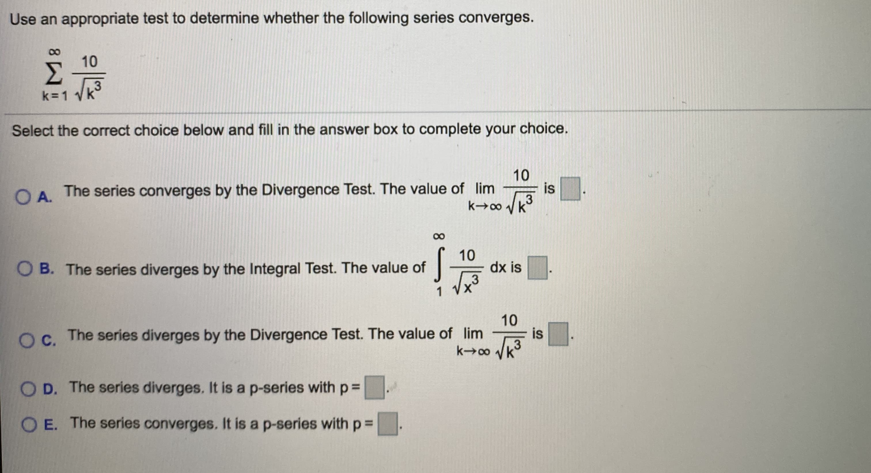 Use an appropriate test to determine whether the following series converges.
10
Σ
k=1 k
