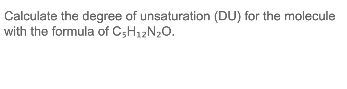Calculate the degree of unsaturation (DU) for the molecule
with the formula of C5H12N2O.
