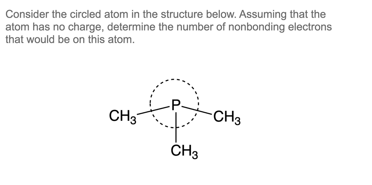 Consider the circled atom in the structure below. Assuming that the
atom has no charge, determine the number of nonbonding electrons
that would be on this atom.
P-
CH3
CH3
ČH3

