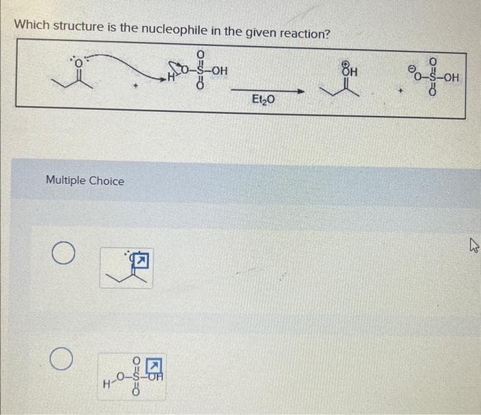 Which structure is the nucleophile in the given reaction?
0
Multiple Choice
O
O
H-C
0=3=0
ő
El₂0
8H
OSO
ő
-OH
2