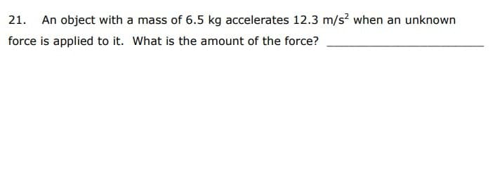 21. An object with a mass of 6.5 kg accelerates 12.3 m/s? when an unknown
force is applied to it. What is the amount of the force?
