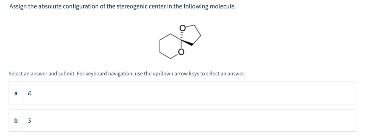 Assign the absolute configuration the stereogenic center in the following molecule.
Select an answer and submit. For keyboard navigation, use the up/down arrow keys to select an answer.
a
R
b S