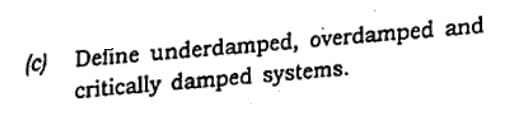 (c) Define underdamped, overdamped and
critically damped systems.
