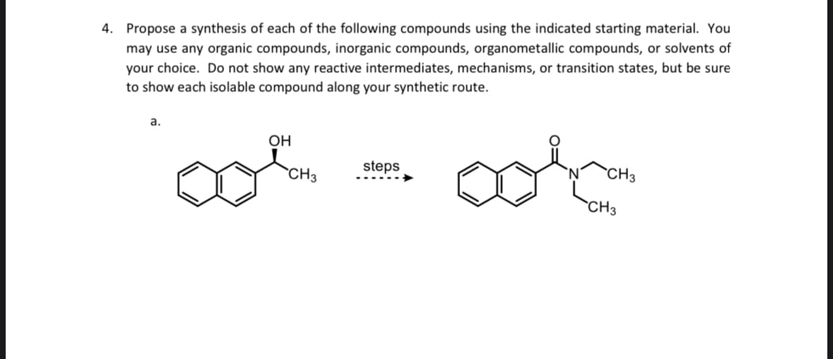 4. Propose a synthesis of each of the following compounds using the indicated starting material. You
may use any organic compounds, inorganic compounds, organometallic compounds, or solvents of
your choice. Do not show any reactive intermediates, mechanisms, or transition states, but be sure
to show each isolable compound along your synthetic route.
a.
OH
CH3
steps
alone
CH3
CH3