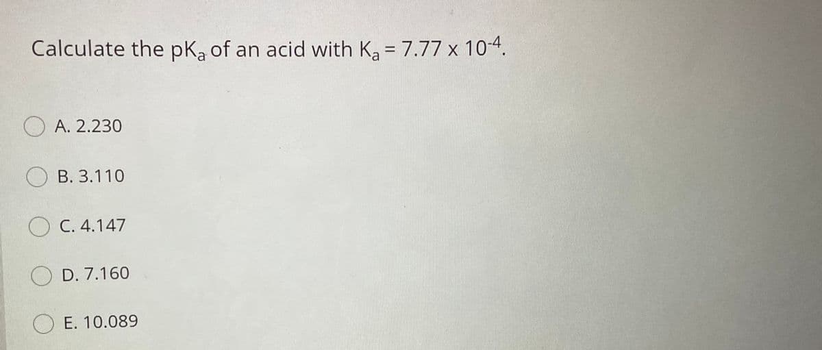 Calculate the pk, of an acid with K = 7.77 x 104.
%3D
А. 2.230
О В. 3.110
O C. 4.147
D. 7.160
O E. 10.089
