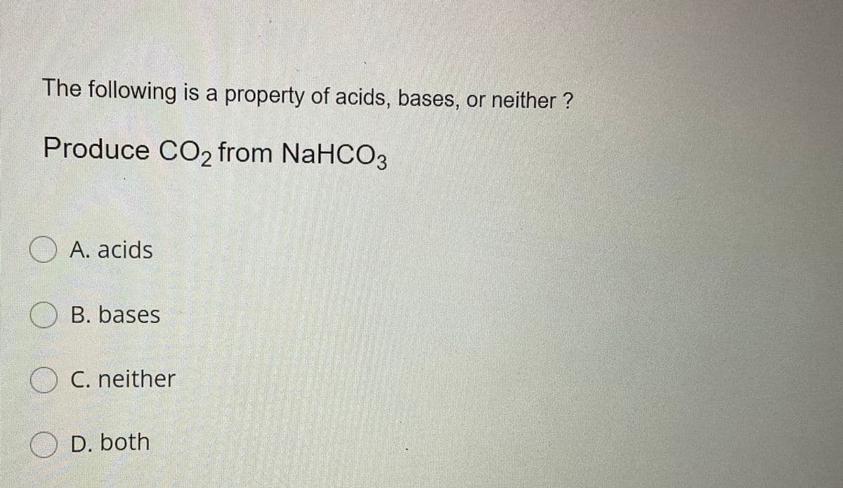 The following is a property of acids, bases, or neither ?
Produce CO2 from NaHCO3
A. acids
OB. bases
O C. neither
O D. both
