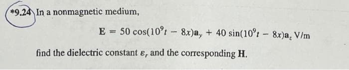 *9.24 In a nonmagnetic medium,
E = 50 cos(10't - 8x)a, + 40 sin(10°t- 8x)a, V/m
find the dielectric constant ɛ, and the corresponding H.

