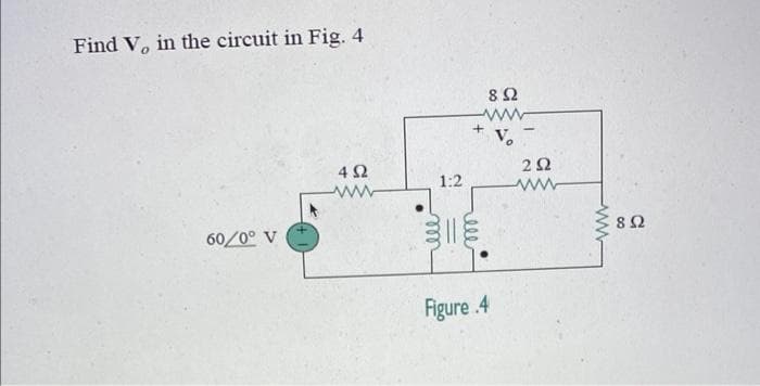 Find V, in the circuit in Fig. 4
60/0° V
Μ
4 Ω
1:2
+
Figure .4
8 Ω
ΖΩ
Μ
8 Ω