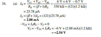 Vcc +
Rg + (B+ 1)RE
(a) Ig =
EE
BE
6 V + 6 V - 0.7 V
34.
330 k2 + (121)(1.2 k2)
= 23.78 µA
I = (B+ 1)l, = (121)(23.78 µA)
= 2.88 mA
-VEE + IERE - VE = 0
VE = -VEE + IĘRE =-6 V + (2.88 mA)(1.2 k2)
=-2.54 V
