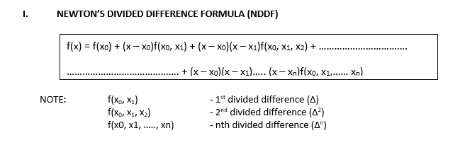 I.
NEWTON'S DIVIDED DIFFERENCE FORMULA (NDDF)
f(x) = f(xo) + (x – xo)f(xo, x1) + (x– xo)(x- x1)f(xo, x1, x2) +
%3D
+ (x — хо(x — х).. (х — х,lf{xо, х1.......)
- 1* divided difference (A)
- 2nd divided difference (A?)
- nth divided difference (A")
NOTE:
f(Xo, X1)
f(Xo, X1, X2)
f(x0, х1,
xn)
