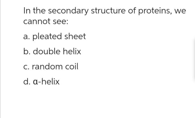 In the secondary structure of proteins, we
cannot see:
a. pleated sheet
b. double helix
c. random coil
d. a-helix