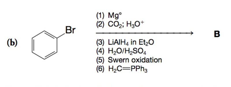 (b)
Br
(1) Mg°
(2) CO₂; H3O+
(3) LIAIH4 in Et₂O
(4) H₂O/H₂SO4
(5) Swern oxidation
(6) H₂C=PPh3
B