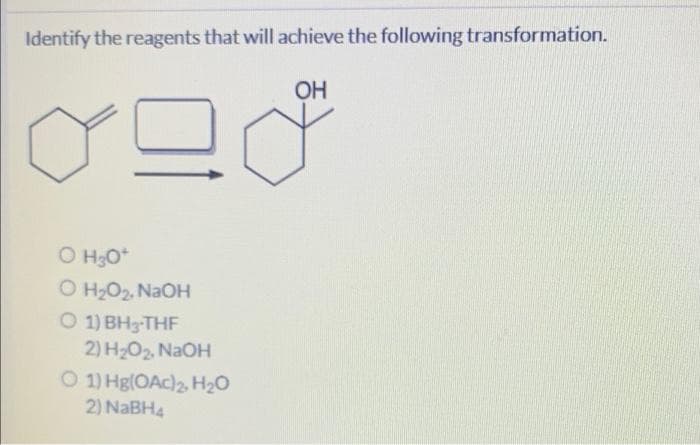 Identify the reagents that will achieve the following transformation.
OH
O H3O+
O H₂O₂, NaOH
O 1) BH3-THF
2) H₂O₂, NaOH
O 1) Hg(OAc)2, H₂O
2) NaBH4