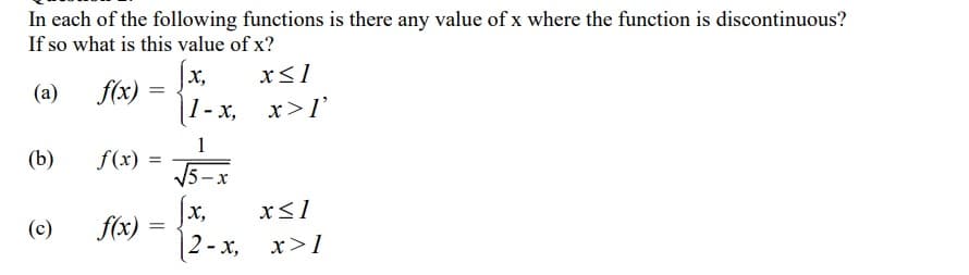 In each of the following functions is there any value of x where the function is discontinuous?
If so what is this value of x?
(a)
(b)
(c)
f(x) =
=
f(x) =
f(x)
=
[x,
x≤1
[1-x, x>1'
1
√5-x
X,
2-x,
x≤1
x>1