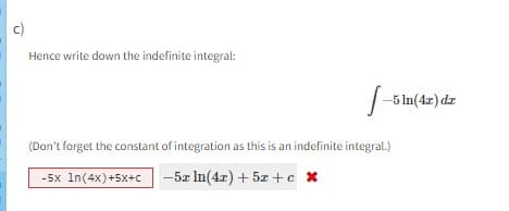 c)
Hence write down the indefinite integral:
-5 ln (42) dr.
(Don't forget the constant of integration as this is an indefinite integral.)
-5x 1n(4x) +5x+c -5x ln(4x) + 5x+c x