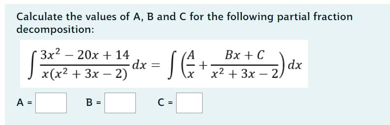 Calculate the values of A, B and C for the following partial fraction
decomposition:
A =
3x² 20x + 14
x(x² + 3x - 2)
B =
dx
A
S(+
C =
Bx + C
x2 + 3x 2,
-
dx