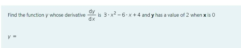 dy
Find the function y whose derivative is 3.x²-6.x+4 and y has a value of 2 when x is 0
dx
y =