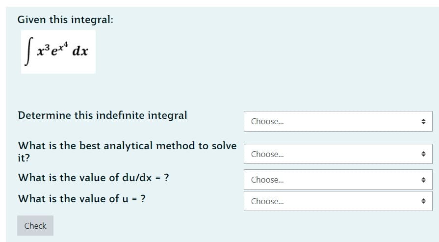 Given this integral:
x³ ex¹ dx
Determine this indefinite integral
What is the best analytical method to solve
it?
What is the value of du/dx = ?
What is the value of u = ?
Check
Choose...
Choose...
Choose...
Choose...
O
(
(