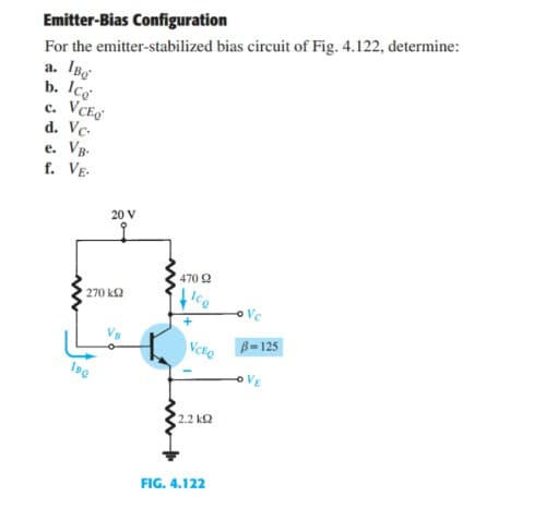 Emitter-Bias Configuration
For the emitter-stabilized bias circuit of Fig. 4.122, determine:
IBe
b. Ico
VCE
d. Vc-
e. Vg-
f. VE-
a.
с.
20 V
470 2
270 k2
Ice
Ve
B-125
VE
2.2 k2
FIG. 4.122
