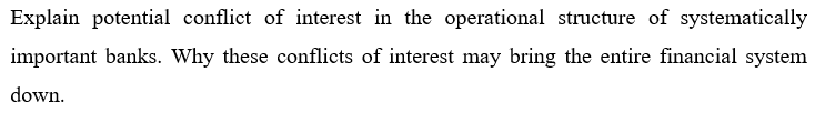 Explain potential conflict of interest in the operational structure of systematically
important banks. Why these conflicts of interest may bring the entire financial system
down.
