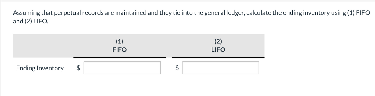 Assuming that perpetual records are maintained and they tie into the general ledger, calculate the ending inventory using (1) FIFO
and (2) LIFO.
Ending Inventory
$
(1)
FIFO
$
(2)
LIFO