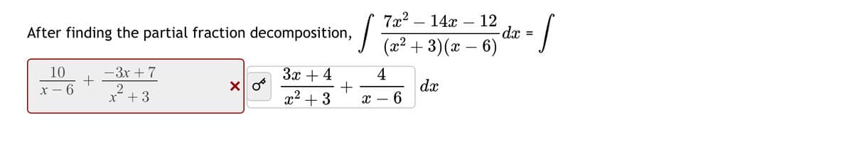 After finding the partial fraction decomposition,
10
x - 6
- 3x + 7
2
x²+3
+
× 0
3x + 4
x² + 3
J
X
7x² 14x 12
(x² + 3) (x − 6)
4
6
- dx =
dx
=
J