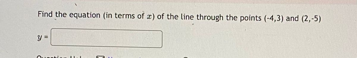 Find the equation (in terms of x) of the line through the points (-4,3) and (2,-5)
y=
Quenti.