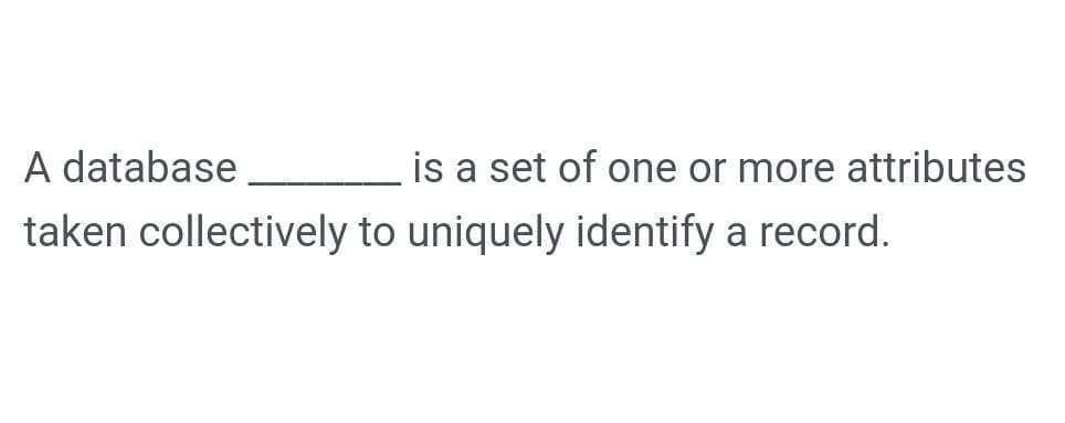 A database
taken collectively to uniquely identify a record.
is a set of one or more attributes