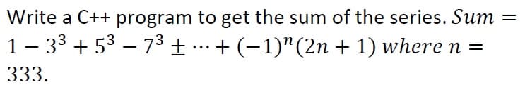 Write a C++ program to get the sum of the series. Sum
1- 33 + 53 – 73 ± ..+ (-1)"(2n + 1) wheren =
333.
