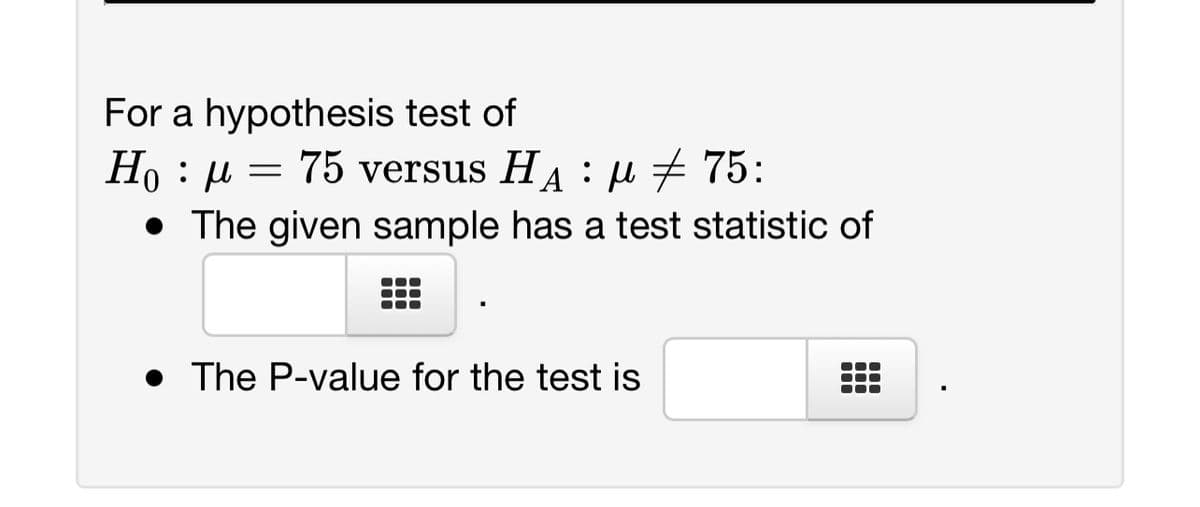 For a hypothesis test of
Ho = 75 versus HA μ ‡ 75:
:
: μ
• The given sample has a test statistic of
The P-value for the test is