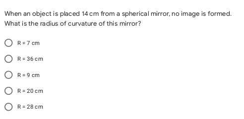 When an object is placed 14 cm from a spherical mirror, no image is formed.
What is the radius of curvature of this mirror?
R = 7 cm
R = 36 cm
R= 9 cm
R = 20 cm
R = 28 cm

