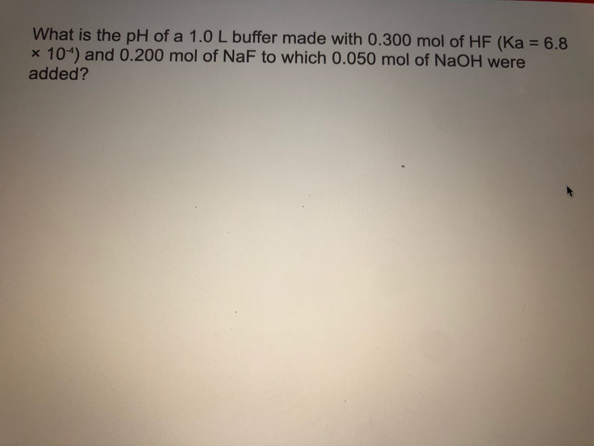 What is the pH of a 1.0 L buffer made with 0.300 mol of HF (Ka = 6.8
x 104) and 0.200 mol of NaF to which 0.050 mol of NaOH were
added?
