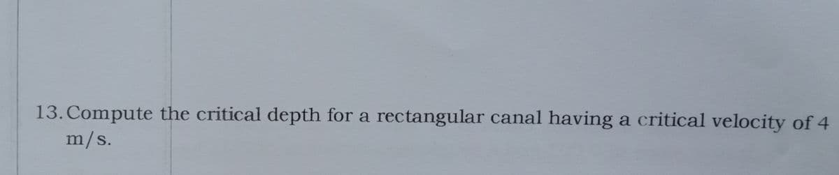 13. Compute the critical depth for a rectangular canal having a critical velocity of 4
m/s.
