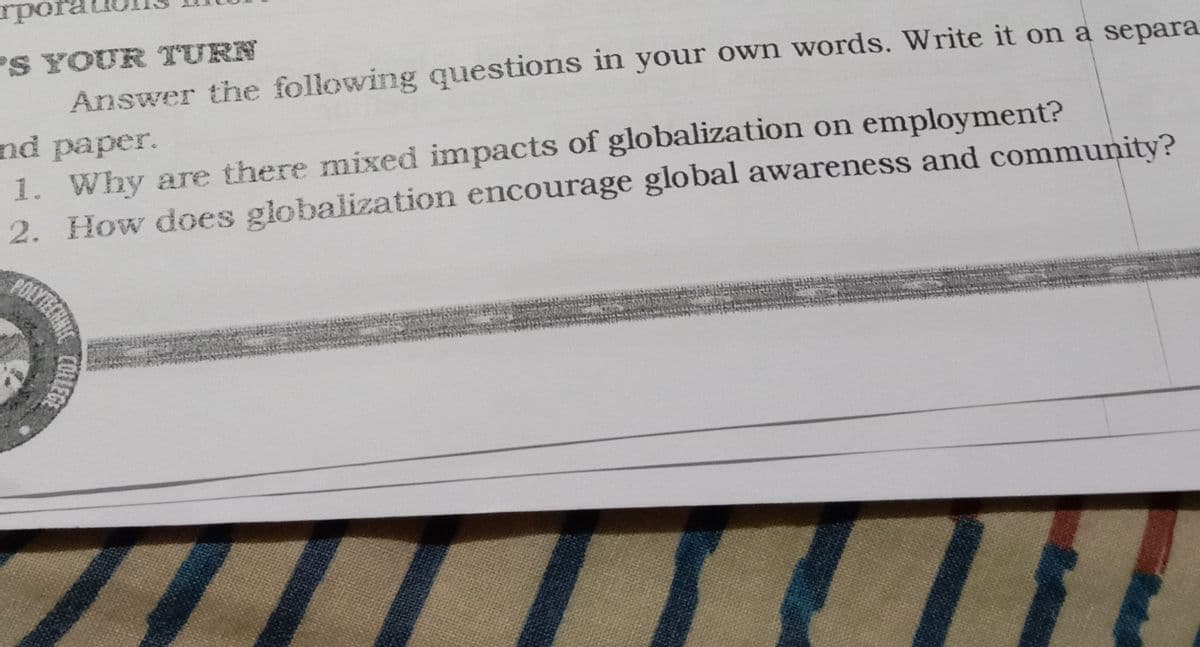 rpora
PS YOUR TURN
Answer the following questions in your own words. Write it on a separa
nd paper.
1. Why are there mixed impacts of globalization on employment?
2. How does globalization encourage global awareness and community?
POLYECHANE
COLLEGE
