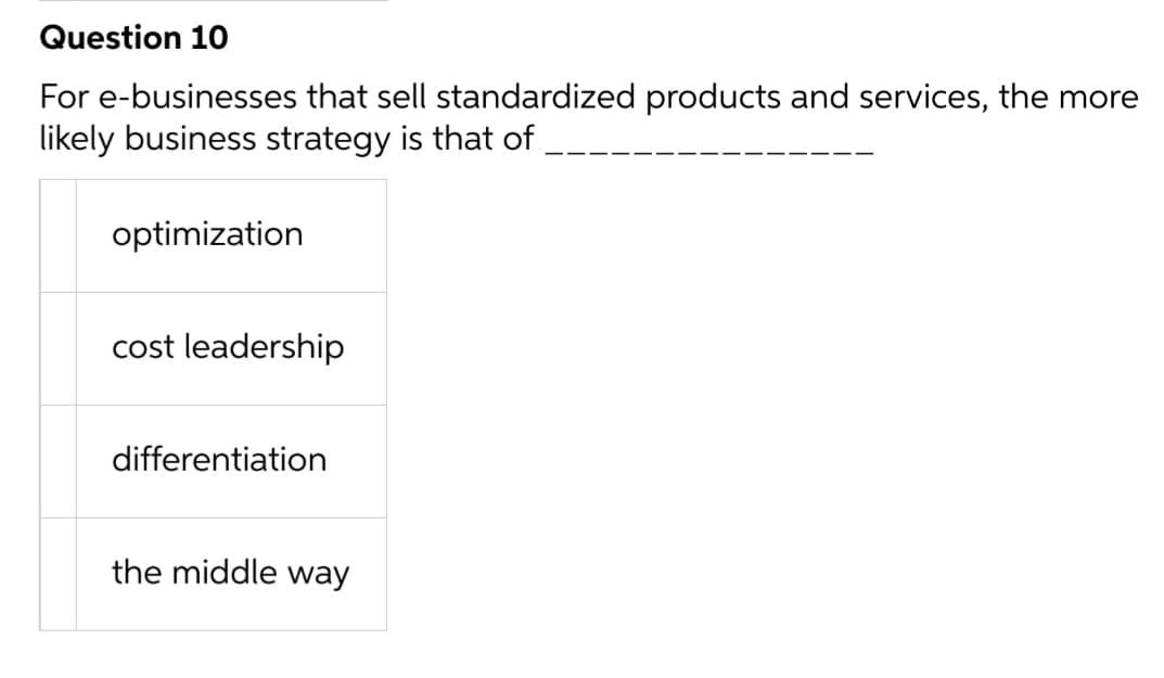 Question 10
For e-businesses that sell standardized products and services, the more
likely business strategy is that of
optimization
cost leadership
differentiation
the middle way
