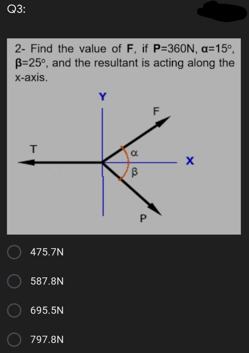 Q3:
2- Find the value of F, if P=360N, a=15°,
B=25°, and the resultant is acting along the
X-аxis.
Y
F
475.7N
587.8N
695.5N
797.8N
