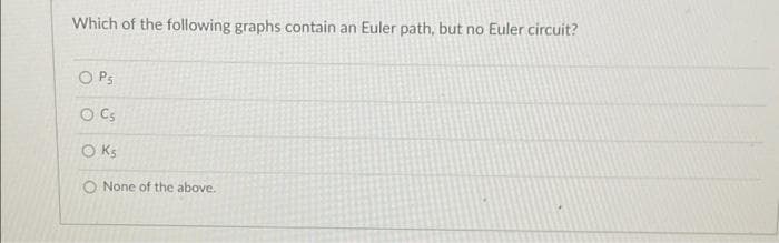 Which of the following graphs contain an Euler path, but no Euler circuit?
O P5
O Cs
O Ks
O None of the above.
